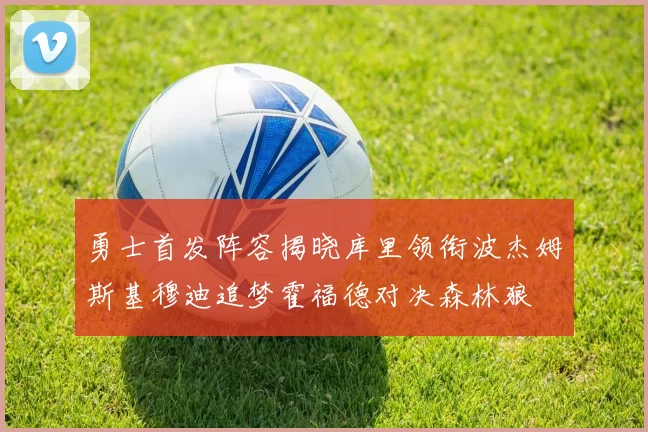 勇士首发阵容揭晓库里领衔波杰姆斯基穆迪追梦霍福德对决森林狼