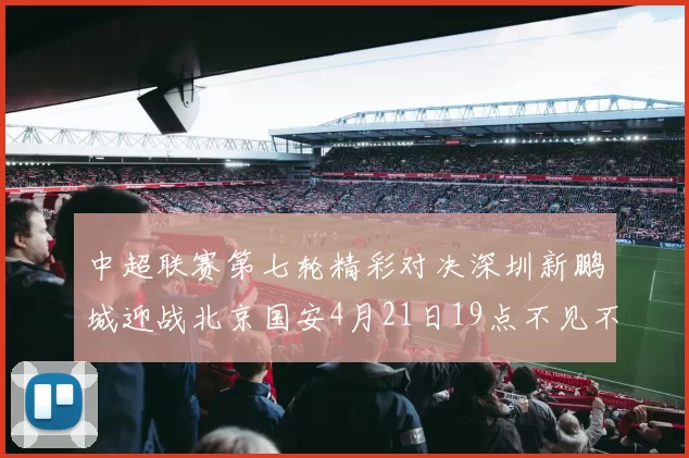 中超联赛第七轮精彩对决深圳新鹏城迎战北京国安4月21日19点不见不散