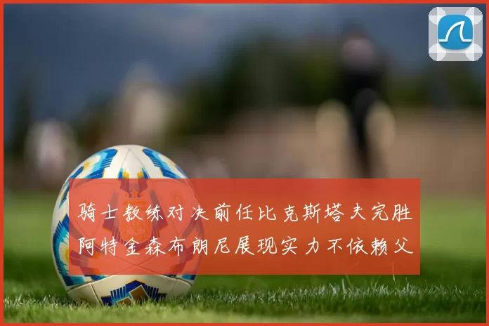 骑士教练对决前任比克斯塔夫完胜阿特金森布朗尼展现实力不依赖父亲