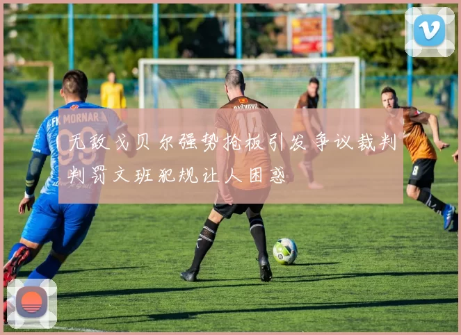 无敌戈贝尔强势抢板引发争议裁判判罚文班犯规让人困惑