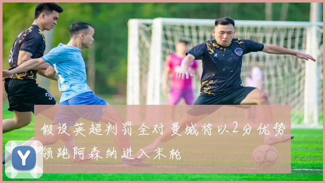 假设英超判罚全对曼城将以2分优势领跑阿森纳进入末轮