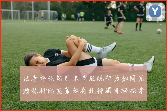 记者评论热巴末节犯规行为如同无赖称科比克莱若有此待遇可轻松拿下100分