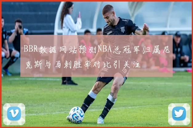 BBR数据网站预测NBA总冠军归属尼克斯与马刺胜率对比引关注