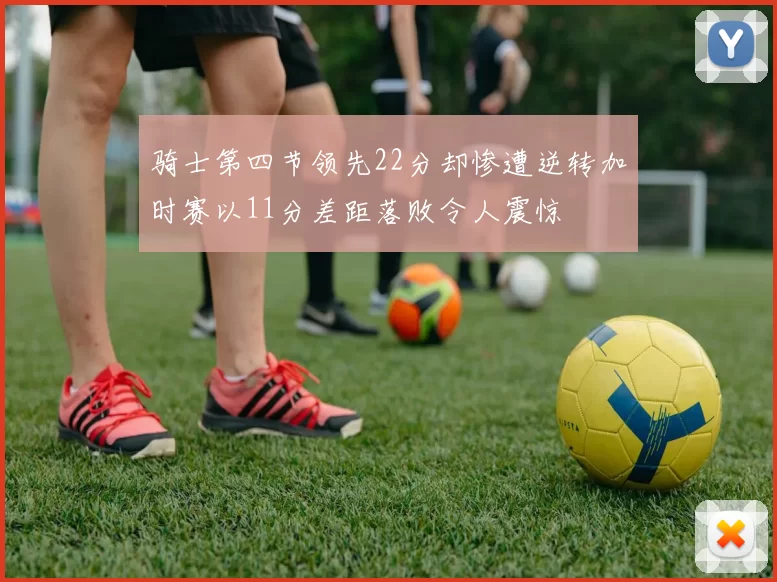 骑士第四节领先22分却惨遭逆转加时赛以11分差距落败令人震惊