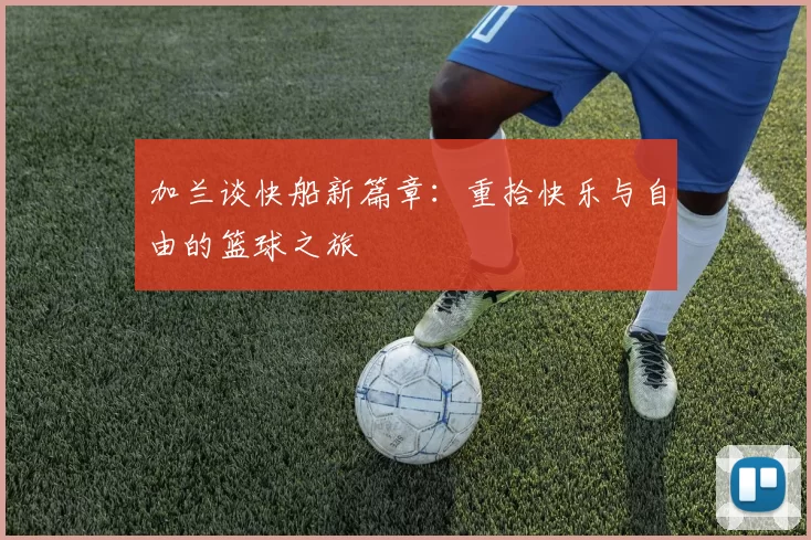 加兰谈快船新篇章：重拾快乐与自由的篮球之旅
