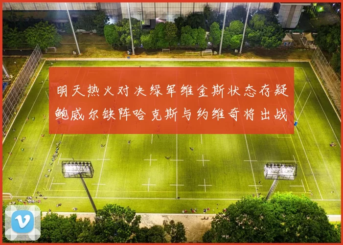 明天热火对决绿军维金斯状态存疑鲍威尔缺阵哈克斯与约维奇将出战