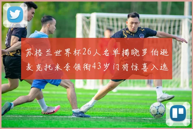 苏格兰世界杯26人名单揭晓罗伯逊麦克托米奈领衔43岁门将惊喜入选
