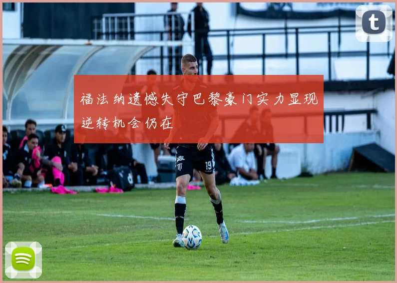 福法纳遗憾失守巴黎豪门实力显现逆转机会仍在