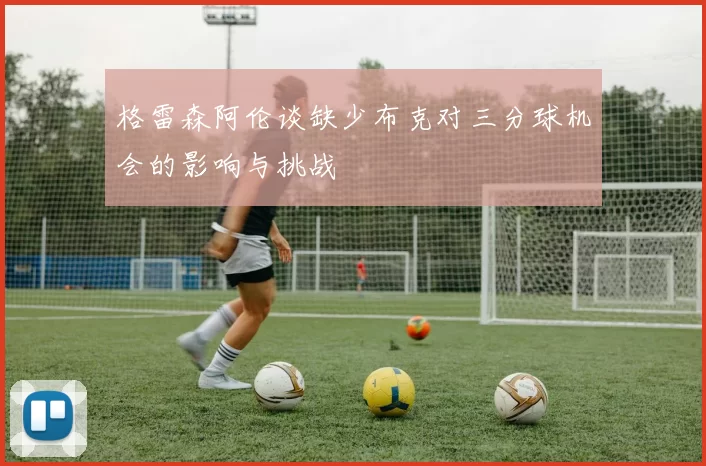 格雷森阿伦谈缺少布克对三分球机会的影响与挑战