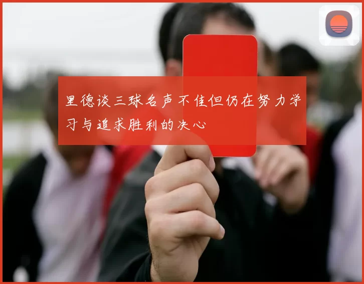 里德谈三球名声不佳但仍在努力学习与追求胜利的决心
