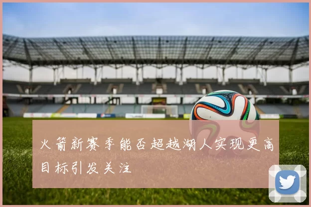 火箭新赛季能否超越湖人实现更高目标引发关注
