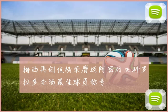 梅西再创佳绩荣膺迈阿密对决科罗拉多全场最佳球员称号