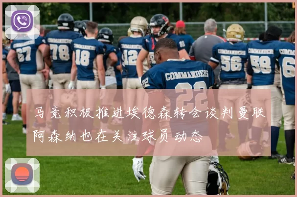 马竞积极推进埃德森转会谈判曼联阿森纳也在关注球员动态